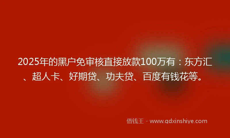 2025年的黑户免审核直接放款100万有：东方汇、超人卡、好期贷、功夫贷、百度有钱花等。