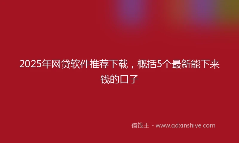 2025年网贷软件推荐下载，概括5个最新能下来钱的口子