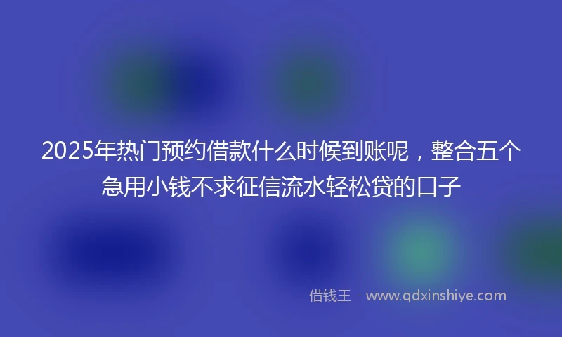 2025年热门预约借款什么时候到账呢，整合五个急用小钱不求征信流水轻松贷的口子