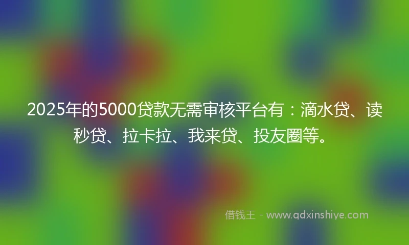 2025年的5000贷款无需审核平台有：滴水贷、读秒贷、拉卡拉、我来贷、投友圈等。