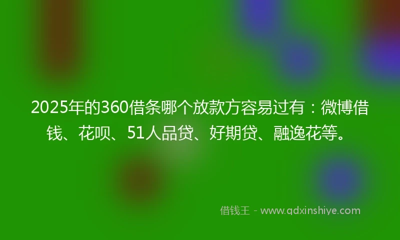 2025年的360借条哪个放款方容易过有：微博借钱、花呗、51人品贷、好期贷、融逸花等。