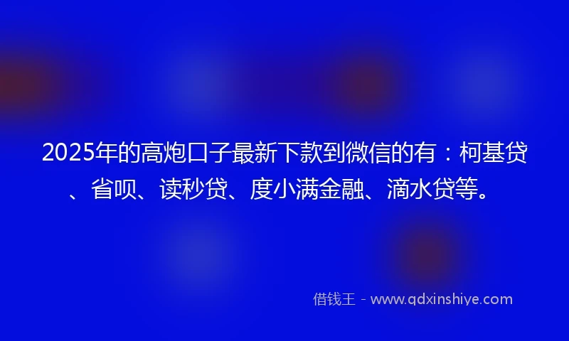 2025年的高炮口子最新下款到微信的有：柯基贷、省呗、读秒贷、度小满金融、滴水贷等。