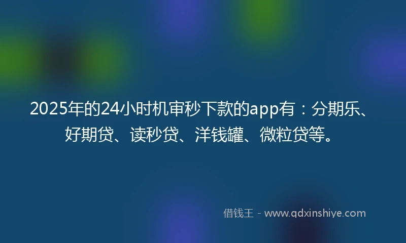 2025年的24小时机审秒下款的app有：分期乐、好期贷、读秒贷、洋钱罐、微粒贷等。