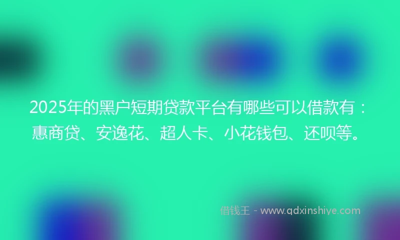 2025年的黑户短期贷款平台有哪些可以借款有：惠商贷、安逸花、超人卡、小花钱包、还呗等。
