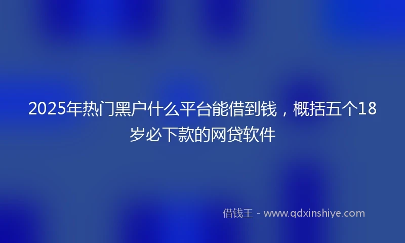 2025年热门黑户什么平台能借到钱，概括五个18岁必下款的网贷软件