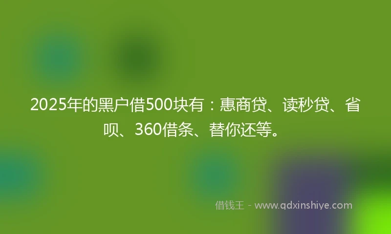 2025年的黑户借500块有：惠商贷、读秒贷、省呗、360借条、替你还等。