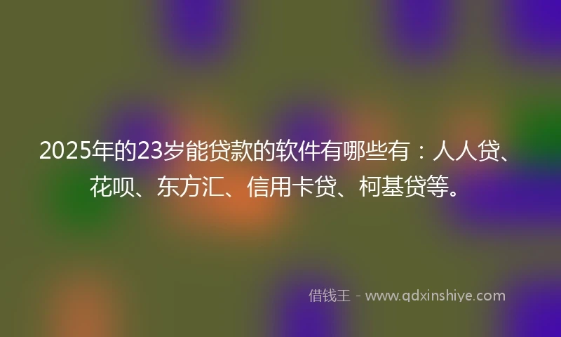 2025年的23岁能贷款的软件有哪些有：人人贷、花呗、东方汇、信用卡贷、柯基贷等。