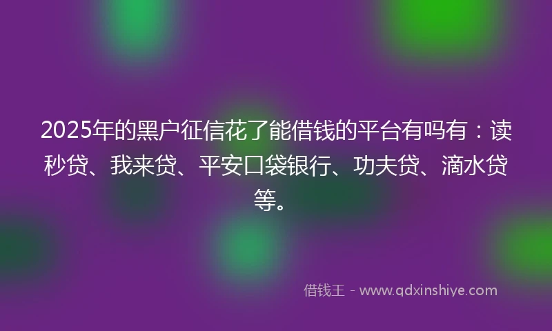 2025年的黑户征信花了能借钱的平台有吗有：读秒贷、我来贷、平安口袋银行、功夫贷、滴水贷等。