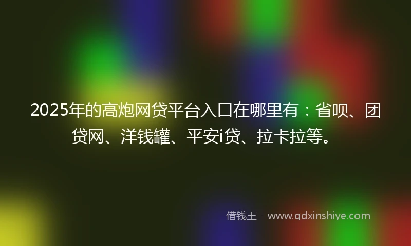 2025年的高炮网贷平台入口在哪里有：省呗、团贷网、洋钱罐、平安i贷、拉卡拉等。