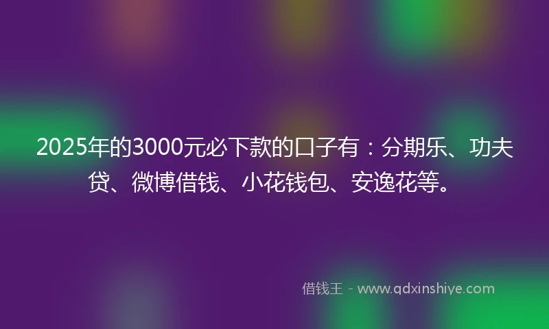 2025年的3000元必下款的口子有：分期乐、功夫贷、微博借钱、小花钱包、安逸花等。