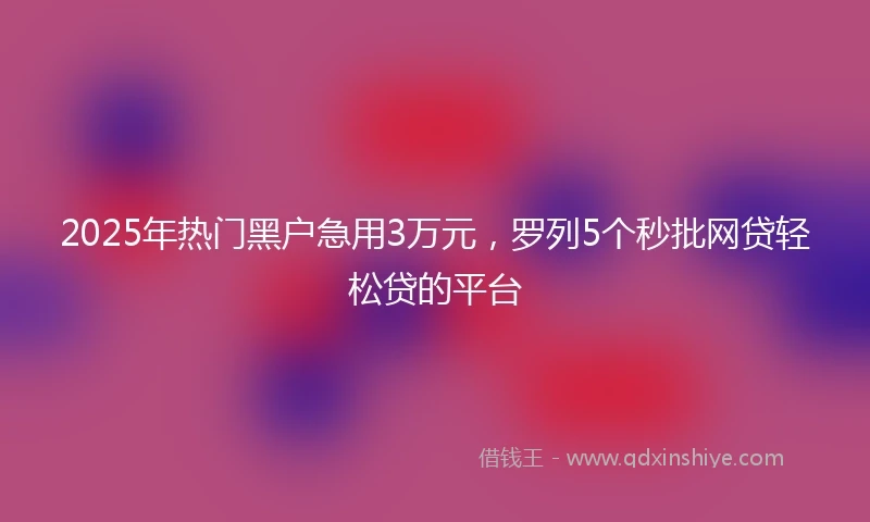2025年热门黑户急用3万元，罗列5个秒批网贷轻松贷的平台