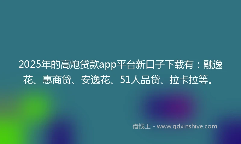 2025年的高炮贷款app平台新口子下载有：融逸花、惠商贷、安逸花、51人品贷、拉卡拉等。