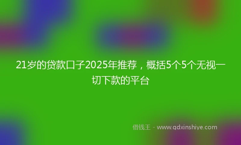 21岁的贷款口子2025年推荐，概括5个5个无视一切下款的平台