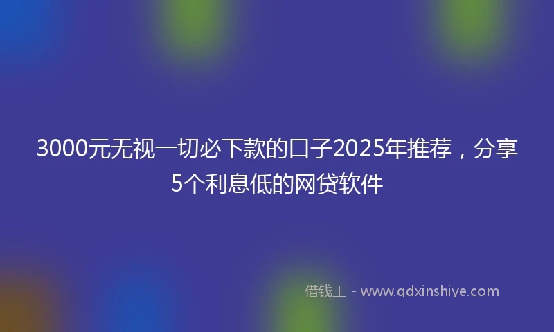 3000元无视一切必下款的口子2025年推荐，分享5个利息低的网贷软件