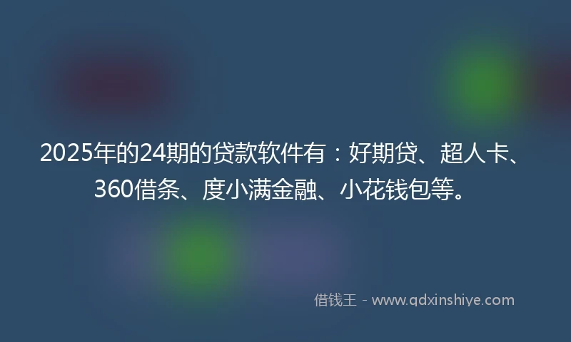 2025年的24期的贷款软件有：好期贷、超人卡、360借条、度小满金融、小花钱包等。