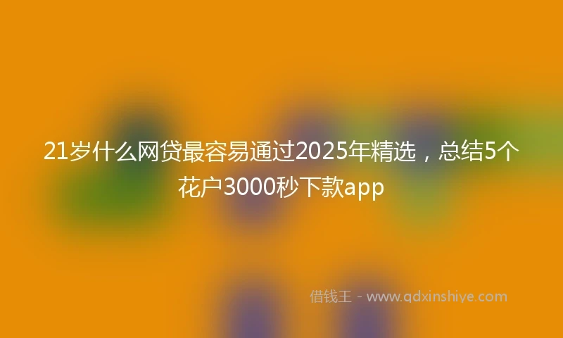 21岁什么网贷最容易通过2025年精选，总结5个花户3000秒下款app