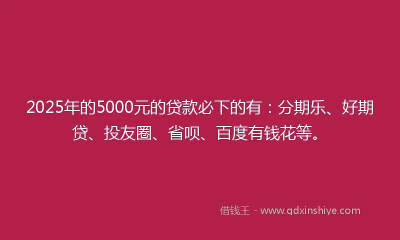 2025年的5000元的贷款必下的有：分期乐、好期贷、投友圈、省呗、百度有钱花等。