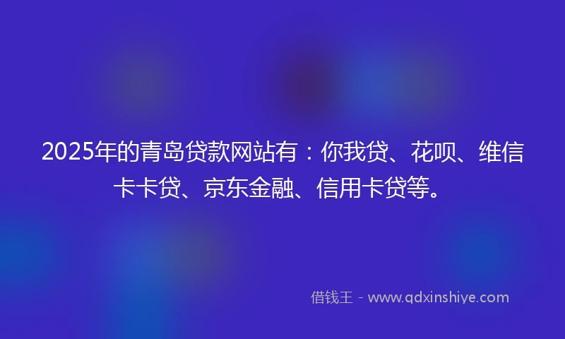 2025年的青岛贷款网站有：你我贷、花呗、维信卡卡贷、京东金融、信用卡贷等。