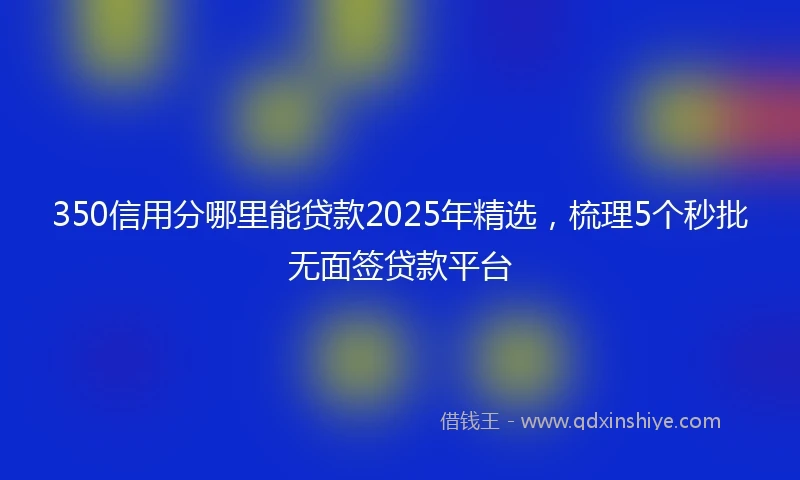 350信用分哪里能贷款2025年精选，梳理5个秒批无面签贷款平台