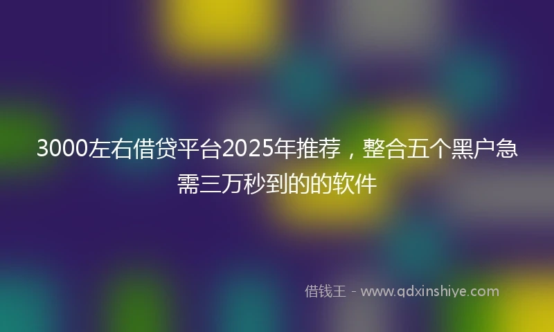 3000左右借贷平台2025年推荐，整合五个黑户急需三万秒到的的软件