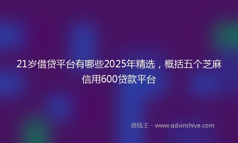 21岁借贷平台有哪些2025年精选，概括五个芝麻信用600贷款平台