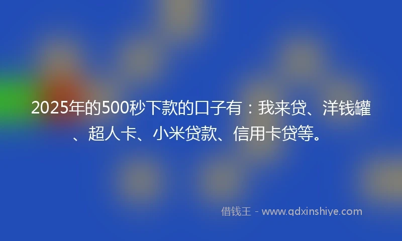 2025年的500秒下款的口子有：我来贷、洋钱罐、超人卡、小米贷款、信用卡贷等。