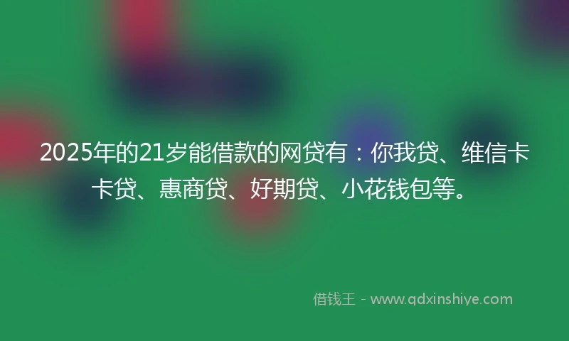 2025年的21岁能借款的网贷有：你我贷、维信卡卡贷、惠商贷、好期贷、小花钱包等。