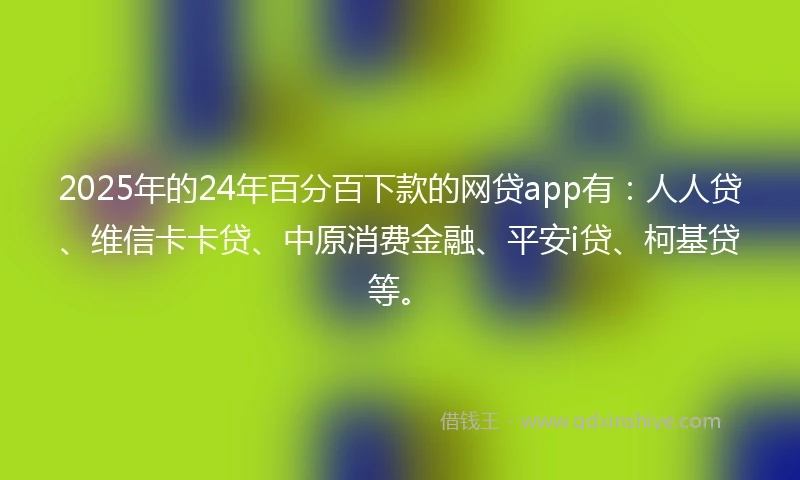 2025年的24年百分百下款的网贷app有：人人贷、维信卡卡贷、中原消费金融、平安i贷、柯基贷等。