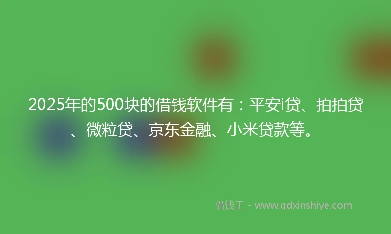 2025年的500块的借钱软件有：平安i贷、拍拍贷、微粒贷、京东金融、小米贷款等。