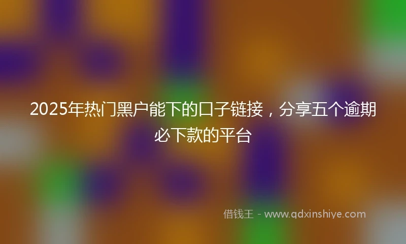 2025年热门黑户能下的口子链接，分享五个逾期必下款的平台