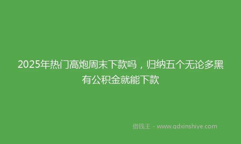 2025年热门高炮周末下款吗，归纳五个无论多黑有公积金就能下款