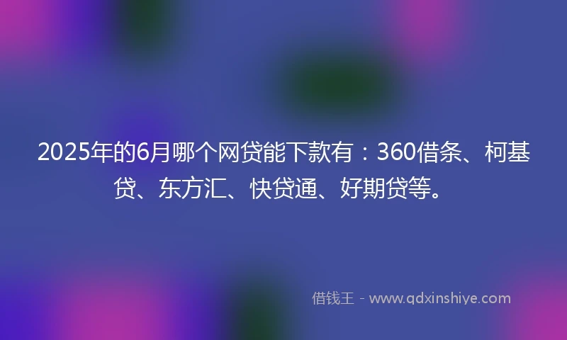 2025年的6月哪个网贷能下款有：360借条、柯基贷、东方汇、快贷通、好期贷等。
