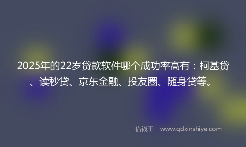 2025年的22岁贷款软件哪个成功率高有：柯基贷、读秒贷、京东金融、投友圈、随身贷等。
