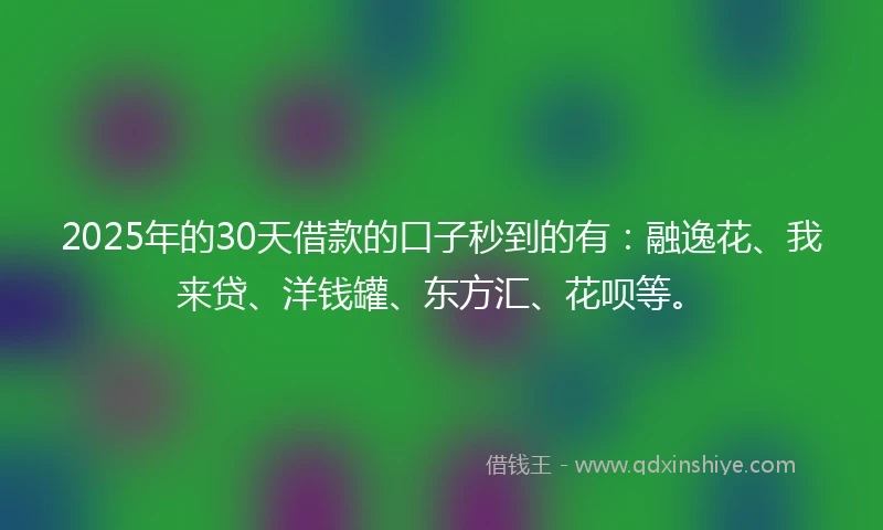 2025年的30天借款的口子秒到的有：融逸花、我来贷、洋钱罐、东方汇、花呗等。