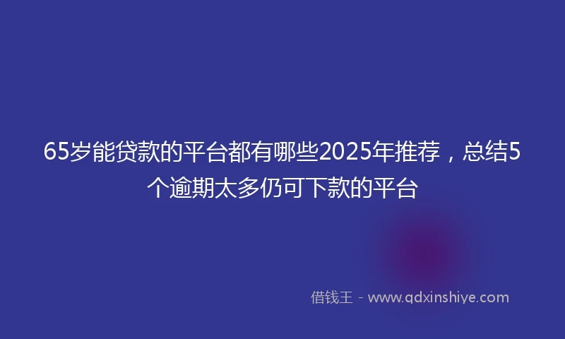 65岁能贷款的平台都有哪些2025年推荐，总结5个逾期太多仍可下款的平台