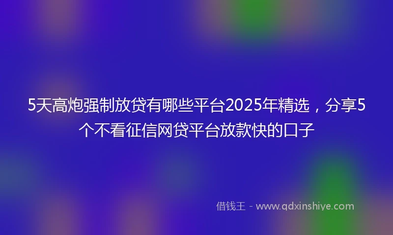 5天高炮强制放贷有哪些平台2025年精选，分享5个不看征信网贷平台放款快的口子