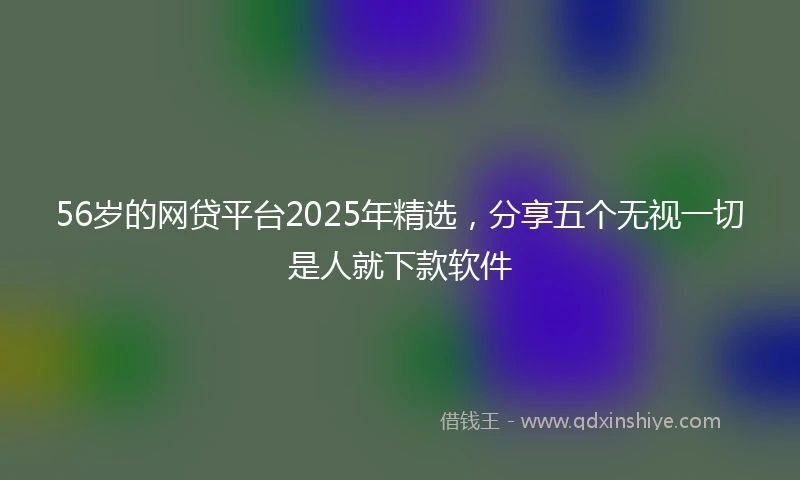 56岁的网贷平台2025年精选，分享五个无视一切是人就下款软件