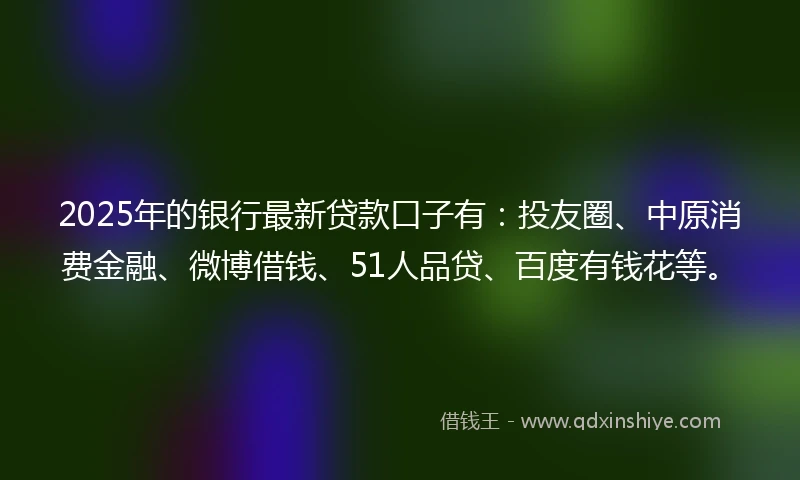 2025年的银行最新贷款口子有：投友圈、中原消费金融、微博借钱、51人品贷、百度有钱花等。