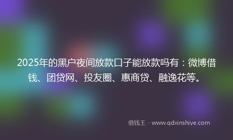 2025年的黑户夜间放款口子能放款吗有：微博借钱、团贷网、投友圈、惠商贷、融逸花等。