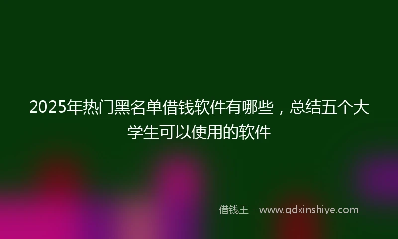 2025年热门黑名单借钱软件有哪些，总结五个大学生可以使用的软件