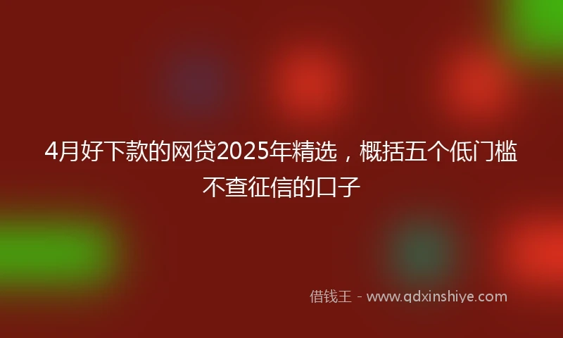 4月好下款的网贷2025年精选，概括五个低门槛不查征信的口子