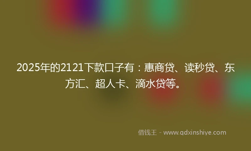 2025年的2121下款口子有：惠商贷、读秒贷、东方汇、超人卡、滴水贷等。