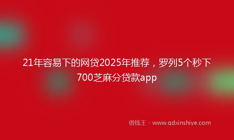 21年容易下的网贷2025年推荐，罗列5个秒下700芝麻分贷款app