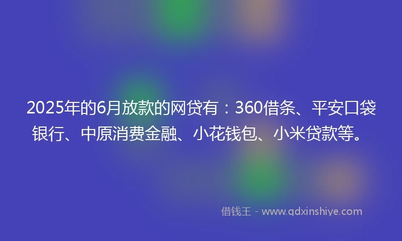 2025年的6月放款的网贷有：360借条、平安口袋银行、中原消费金融、小花钱包、小米贷款等。