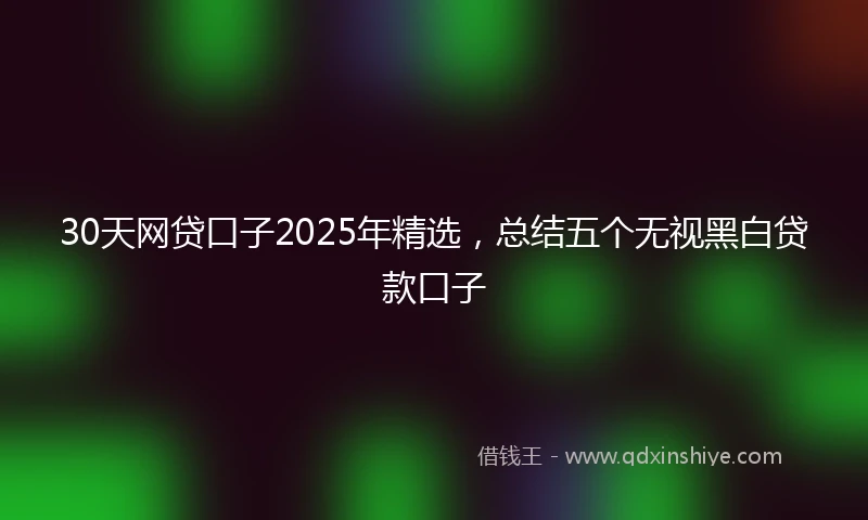 30天网贷口子2025年精选，总结五个无视黑白贷款口子