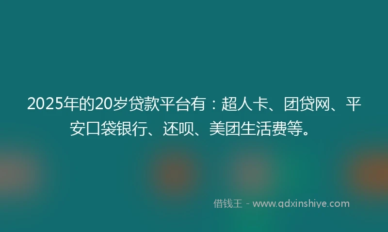 2025年的20岁贷款平台有：超人卡、团贷网、平安口袋银行、还呗、美团生活费等。