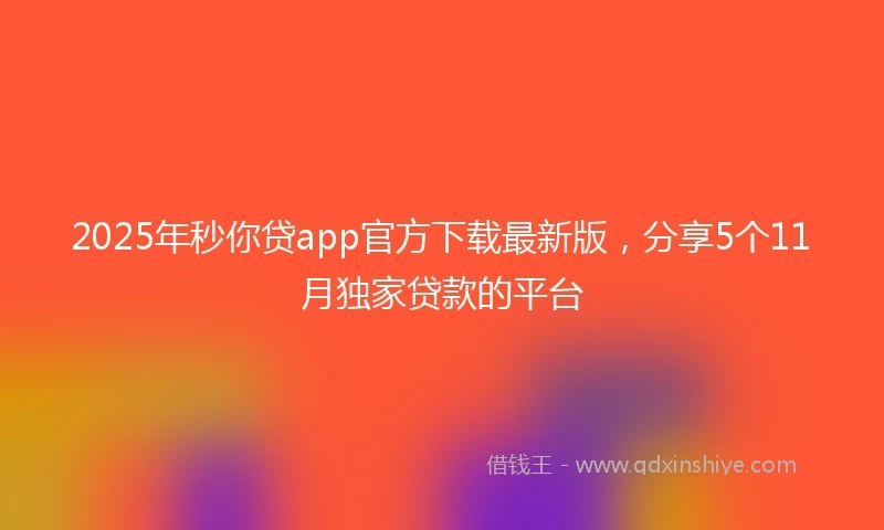 2025年秒你贷app官方下载最新版，分享5个11月独家贷款的平台