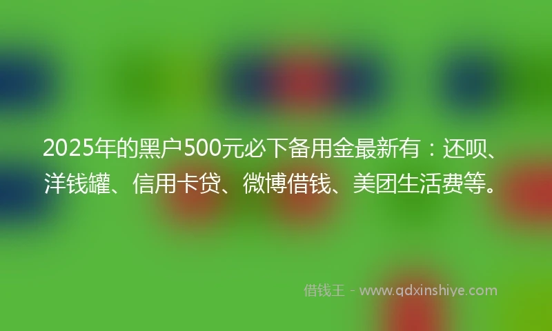 2025年的黑户500元必下备用金最新有：还呗、洋钱罐、信用卡贷、微博借钱、美团生活费等。