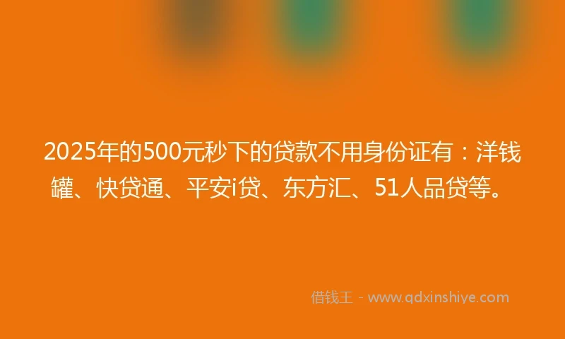 2025年的500元秒下的贷款不用身份证有：洋钱罐、快贷通、平安i贷、东方汇、51人品贷等。