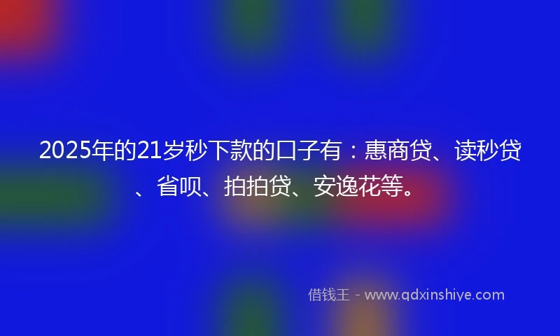 2025年的21岁秒下款的口子有：惠商贷、读秒贷、省呗、拍拍贷、安逸花等。